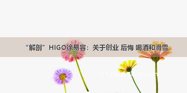 “解剖”HIGO徐易容：关于创业 后悔 喝酒和滑雪