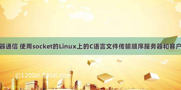 C语言N台服务器通信 使用socket的Linux上的C语言文件传输顺序服务器和客户端示例程序 ....