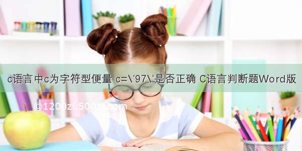 c语言中c为字符型便量 c=\'97\'是否正确 C语言判断题Word版