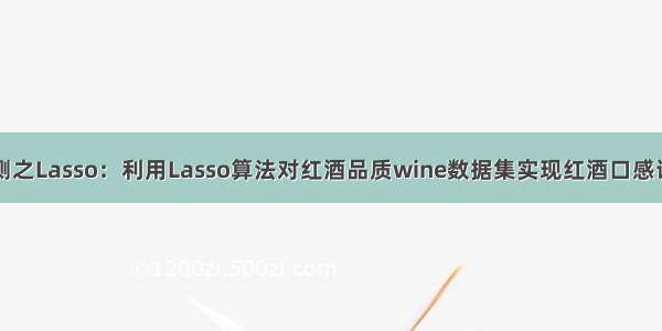 ML之回归预测之Lasso：利用Lasso算法对红酒品质wine数据集实现红酒口感评分预测(实数