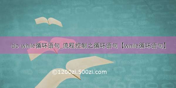 do while循环语句_流程控制之循环语句【while循环语句】