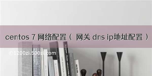 centos 7 网络配置（ 网关 dns ip地址配置）