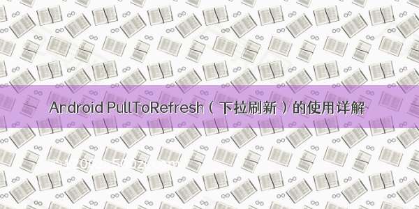 Android PullToRefresh（下拉刷新）的使用详解