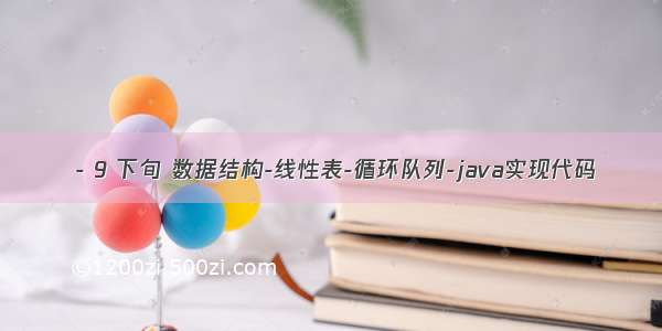  - 9 下旬 数据结构-线性表-循环队列-java实现代码