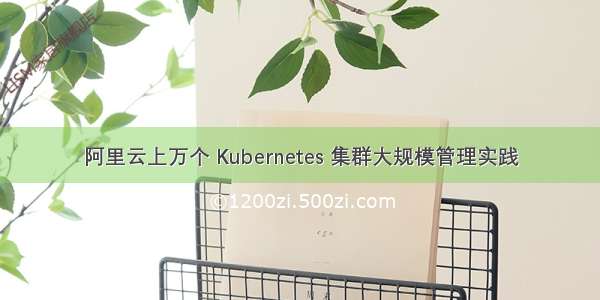 阿里云上万个 Kubernetes 集群大规模管理实践