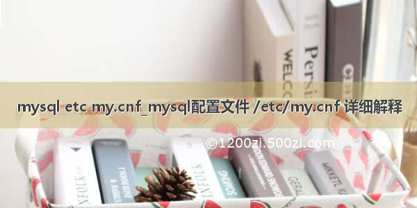 mysql etc my.cnf_mysql配置文件 /etc/my.cnf 详细解释