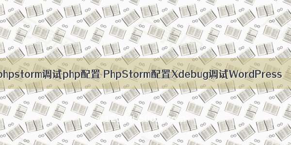 phpstorm调试php配置 PhpStorm配置Xdebug调试WordPress