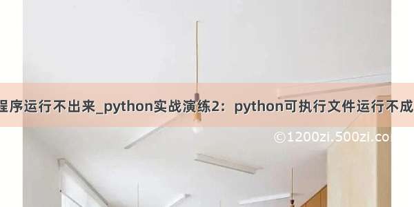 python程序运行不出来_python实战演练2：python可执行文件运行不成功怎么办