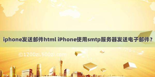 iphone发送邮件html iPhone使用smtp服务器发送电子邮件？