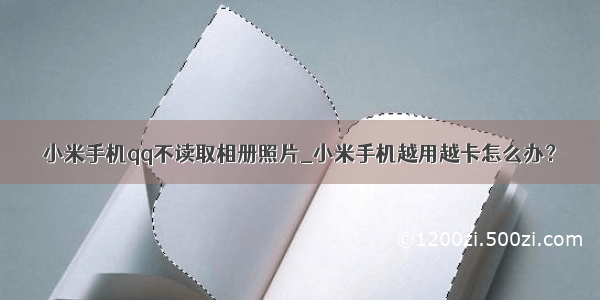 小米手机qq不读取相册照片_小米手机越用越卡怎么办？