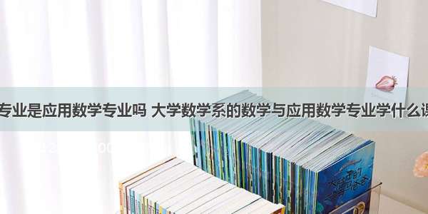 计算机数学专业是应用数学专业吗 大学数学系的数学与应用数学专业学什么课程内容？...