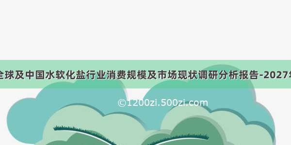 全球及中国水软化盐行业消费规模及市场现状调研分析报告-2027年