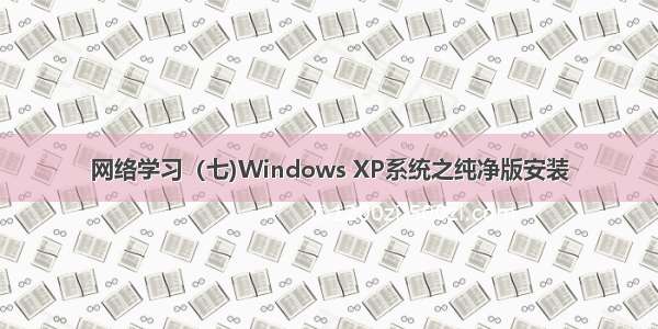 网络学习（七)Windows XP系统之纯净版安装
