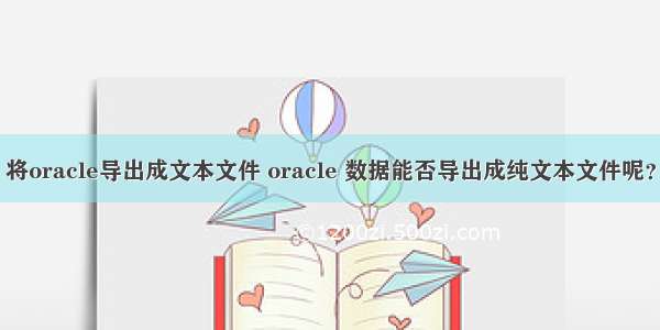 将oracle导出成文本文件 oracle 数据能否导出成纯文本文件呢？