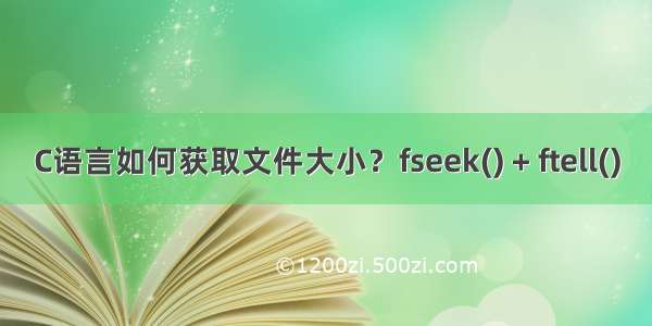 C语言如何获取文件大小？fseek() + ftell()