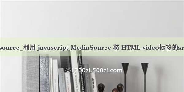 js修改video的source_利用 javascript MediaSource 将 HTML video标签的src转成加载blob