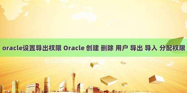 oracle设置导出权限 Oracle 创建 删除 用户 导出 导入 分配权限