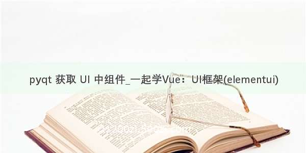 pyqt 获取 UI 中组件_一起学Vue：UI框架(elementui)