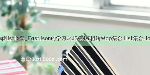 fastjson转list嵌套_FastJson的学习之JSON互相转Map集合 List集合 JavaBean