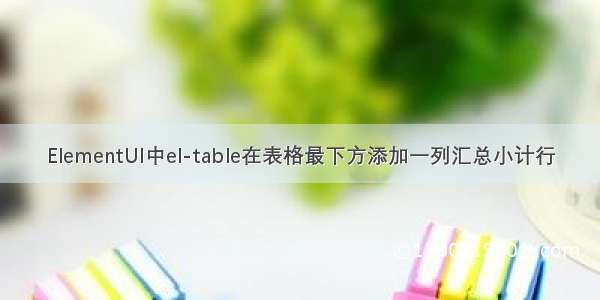 ElementUI中el-table在表格最下方添加一列汇总小计行