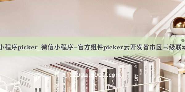 range 小程序picker_微信小程序-官方组件picker云开发省市区三级联动选择器