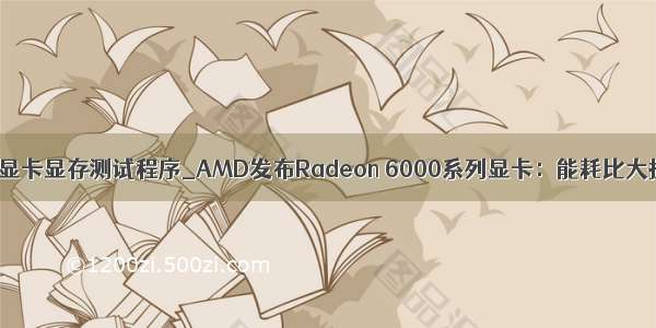 amd显卡显存测试程序_AMD发布Radeon 6000系列显卡：能耗比大提升