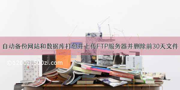 自动备份网站和数据库打包并上传FTP服务器并删除前30天文件