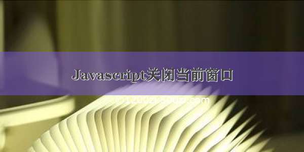 Javascript关闭当前窗口