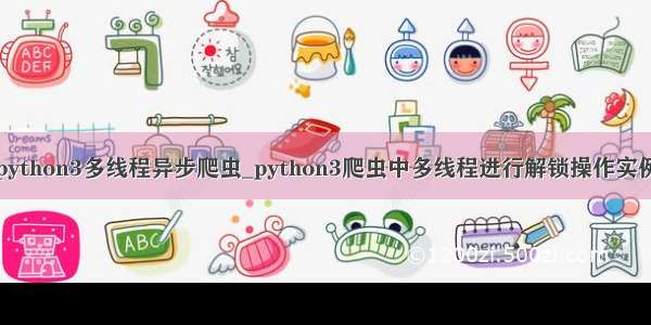 python3多线程异步爬虫_python3爬虫中多线程进行解锁操作实例