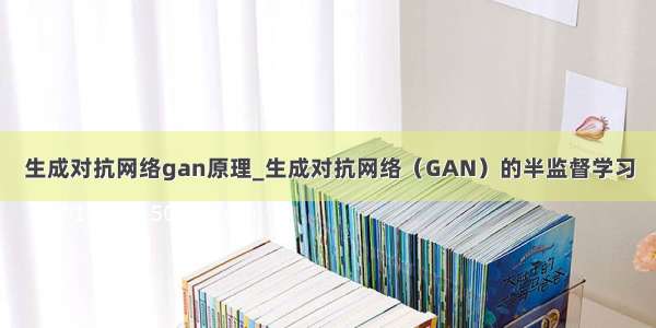 生成对抗网络gan原理_生成对抗网络（GAN）的半监督学习