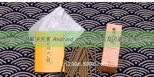 android 闪退解决方案 Android apk无法安装及闪退问题解决办法