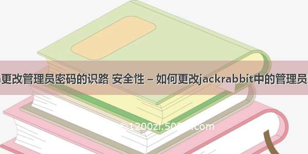 java更改管理员密码的识路 安全性 – 如何更改jackrabbit中的管理员密码