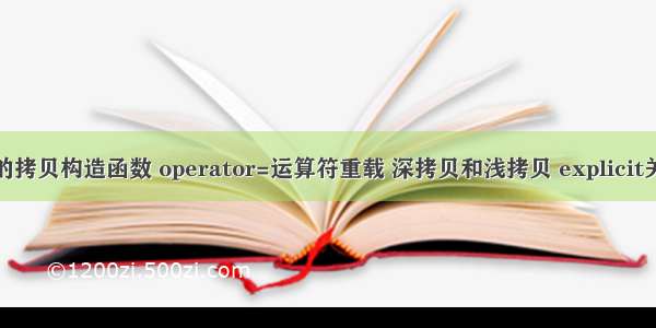 C++的拷贝构造函数 operator=运算符重载 深拷贝和浅拷贝 explicit关键字