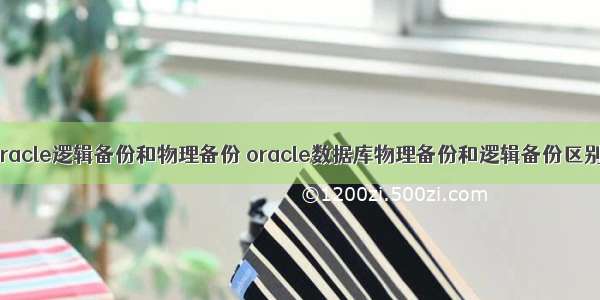 oracle逻辑备份和物理备份 oracle数据库物理备份和逻辑备份区别