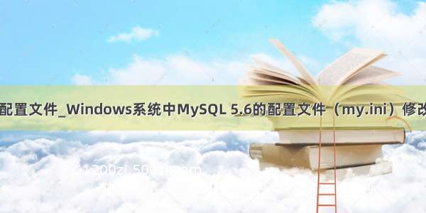 c   5.6 mysql 配置文件_Windows系统中MySQL 5.6的配置文件（my.ini）修改方法_MySQL