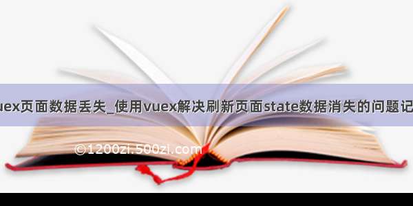 vuex页面数据丢失_使用vuex解决刷新页面state数据消失的问题记录