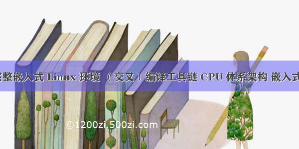 Linux 之八 完整嵌入式 Linux 环境 （交叉）编译工具链 CPU 体系架构 嵌入式系统构建工具