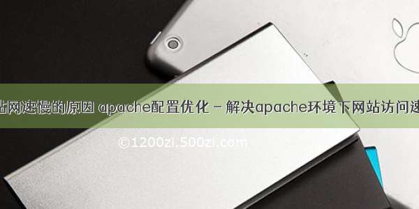 web服务器网站网速慢的原因 apache配置优化 - 解决apache环境下网站访问速度慢的问题...