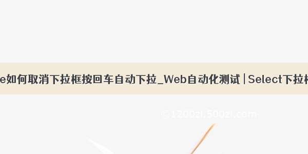 vue如何取消下拉框按回车自动下拉_Web自动化测试 | Select下拉框