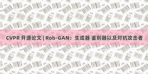 CVPR 开源论文 | Rob-GAN：生成器 鉴别器以及对抗攻击者