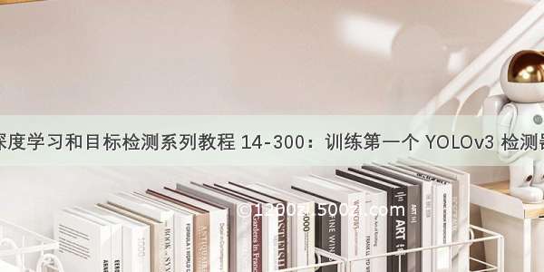 深度学习和目标检测系列教程 14-300：训练第一个 YOLOv3 检测器