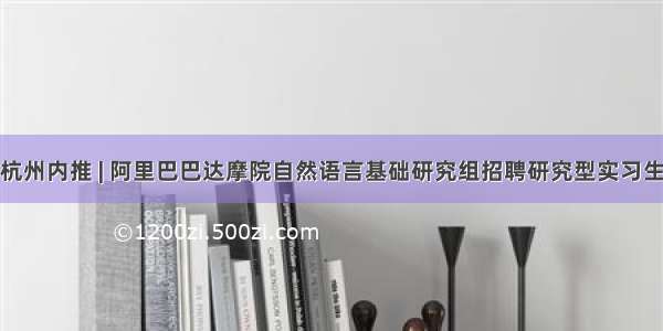 杭州内推 | 阿里巴巴达摩院自然语言基础研究组招聘研究型实习生