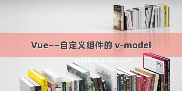 Vue——自定义组件的 v-model