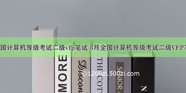 3月全国计算机等级考试二级vfp笔试 3月全国计算机等级考试二级VFP笔试试