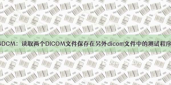 GDCM：读取两个DICOM文件保存在另外dicom文件中的测试程序