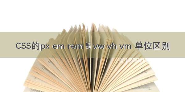 CSS的px em rem % vw vh vm 单位区别