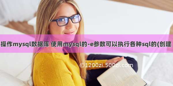 shell脚本操作mysql数据库 使用mysql的-e参数可以执行各种sql的(创建 删除 增 删