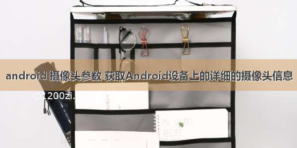 android 摄像头参数 获取Android设备上的详细的摄像头信息