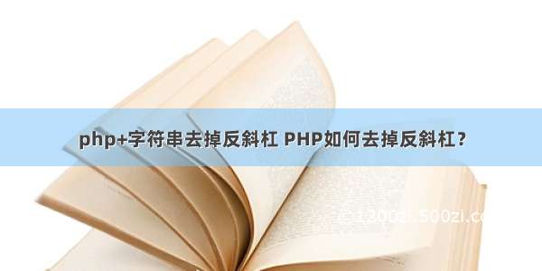 php+字符串去掉反斜杠 PHP如何去掉反斜杠？