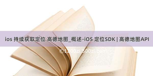 ios 持续获取定位 高德地图_概述-iOS 定位SDK | 高德地图API